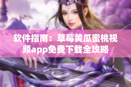 软件指南：草莓黄瓜蜜桃视频app免费下载全攻略