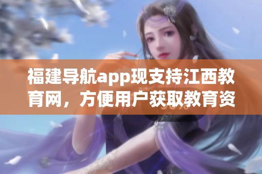 福建导航app现支持江西教育网，方便用户获取教育资讯