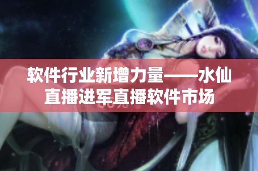 软件行业新增力量——水仙直播进军直播软件市场