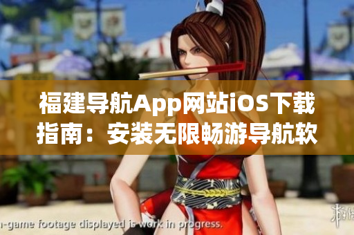 福建导航App网站iOS下载指南：安装无限畅游导航软件