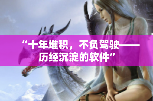 “十年堆积，不负驾驶——历经沉淀的软件”