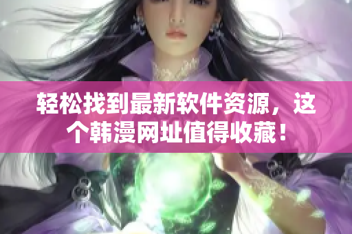 轻松找到最新软件资源，这个韩漫网址值得收藏！