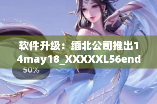 软件升级：缅北公司推出14may18_XXXXXL56endian更新版(1)