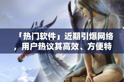 「热门软件」近期引爆网络，用户热议其高效、方便特点