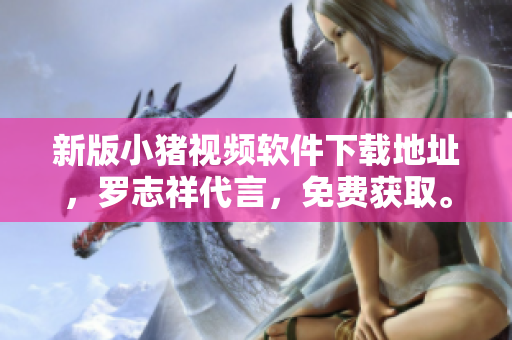 新版小猪视频软件下载地址，罗志祥代言，免费获取。