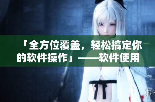「全方位覆盖，轻松搞定你的软件操作」——软件使用攻略