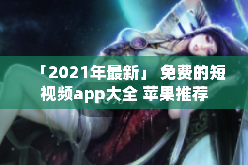 「2021年最新」 免费的短视频app大全 苹果推荐