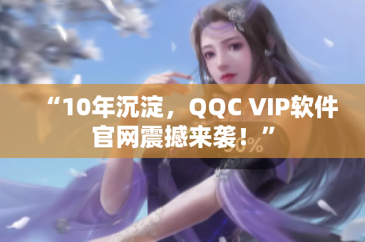 “10年沉淀，QQC VIP软件官网震撼来袭！”