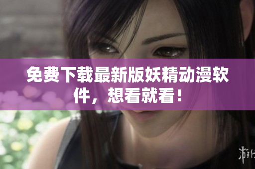 免费下载最新版妖精动漫软件，想看就看！