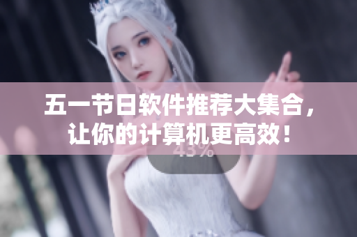 五一节日软件推荐大集合，让你的计算机更高效！