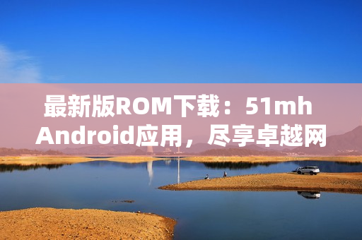 最新版ROM下载：51mh Android应用，尽享卓越网络体验