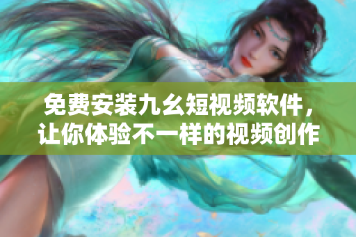 免费安装九幺短视频软件，让你体验不一样的视频创作之旅