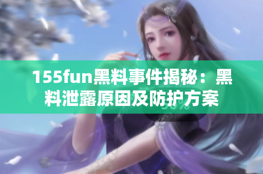 155fun黑料事件揭秘：黑料泄露原因及防护方案