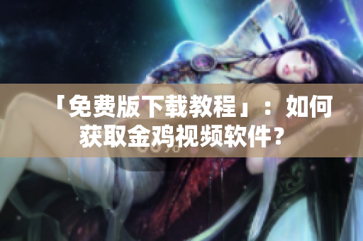 「免费版下载教程」：如何获取金鸡视频软件？