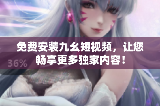 免费安装九幺短视频，让您畅享更多独家内容！
