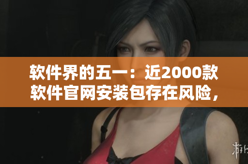 软件界的五一：近2000款软件官网安装包存在风险，你的电脑安全了吗？