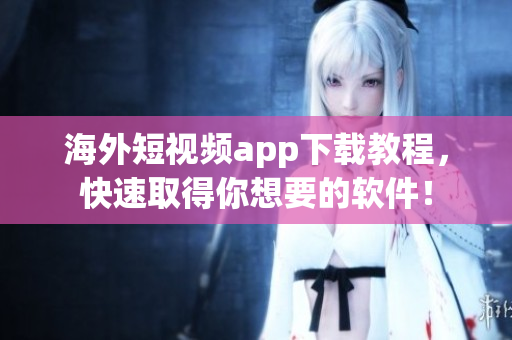 海外短视频app下载教程，快速取得你想要的软件！