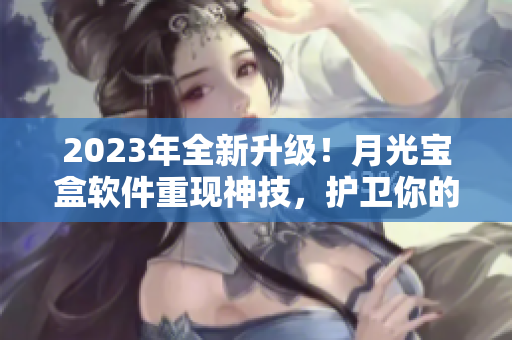 2023年全新升级！月光宝盒软件重现神技，护卫你的电脑安全