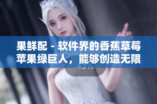 果鲜配 - 软件界的香蕉草莓苹果绿巨人，能够创造无限可能