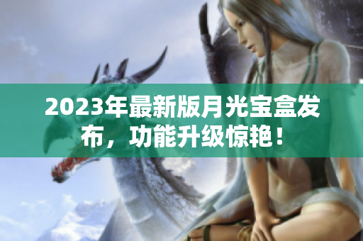 2023年最新版月光宝盒发布，功能升级惊艳！