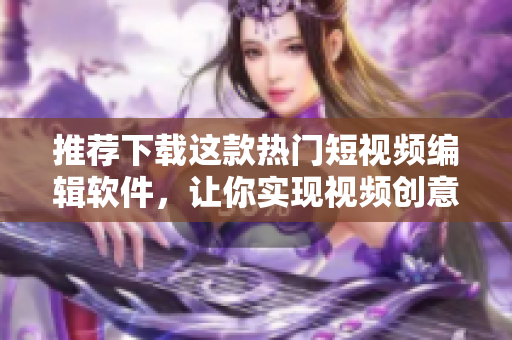 推荐下载这款热门短视频编辑软件，让你实现视频创意无限可能！