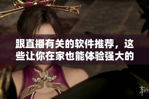 跟直播有关的软件推荐，这些让你在家也能体验强大的直播服务！