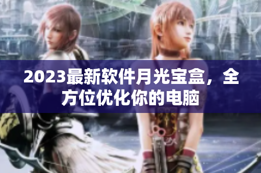 2023最新软件月光宝盒，全方位优化你的电脑