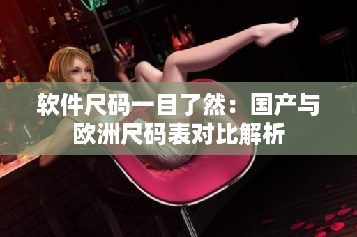 软件尺码一目了然：国产与欧洲尺码表对比解析