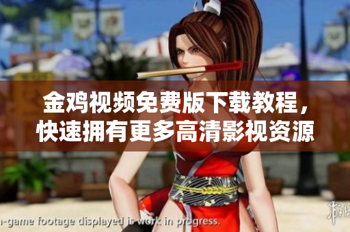 金鸡视频免费版下载教程，快速拥有更多高清影视资源