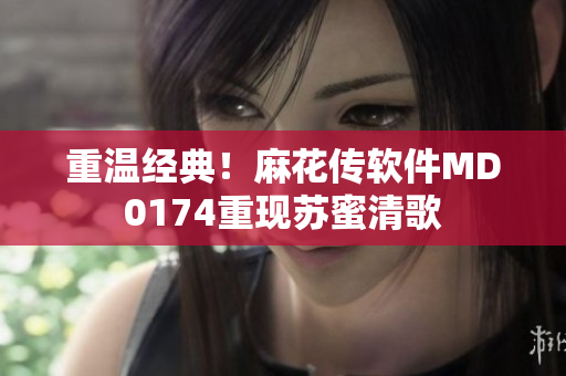 重温经典！麻花传软件MD0174重现苏蜜清歌