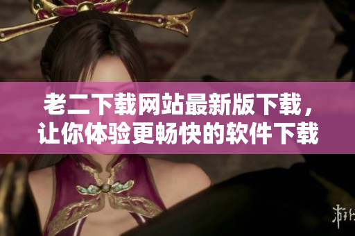 老二下载网站最新版下载，让你体验更畅快的软件下载
