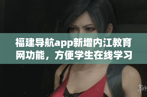 福建导航app新增内江教育网功能，方便学生在线学习
