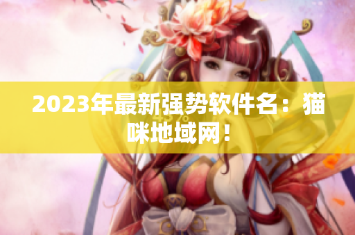 2023年最新强势软件名：猫咪地域网！
