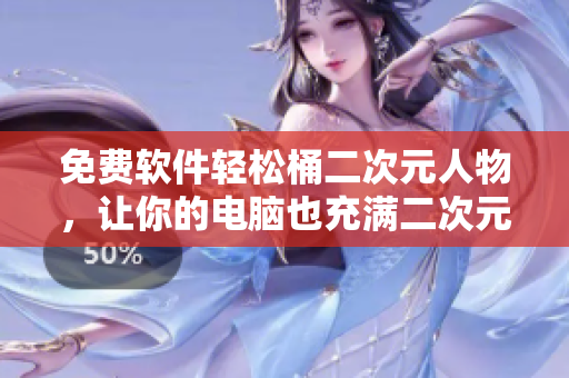 免费软件轻松桶二次元人物，让你的电脑也充满二次元文化