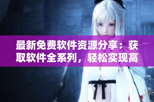 最新免费软件资源分享：获取软件全系列，轻松实现高效工作!