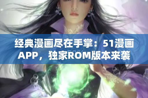 经典漫画尽在手掌：51漫画APP，独家ROM版本来袭