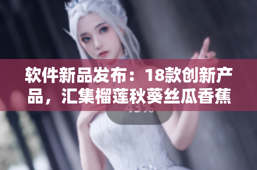 软件新品发布：18款创新产品，汇集榴莲秋葵丝瓜香蕉般异域风情