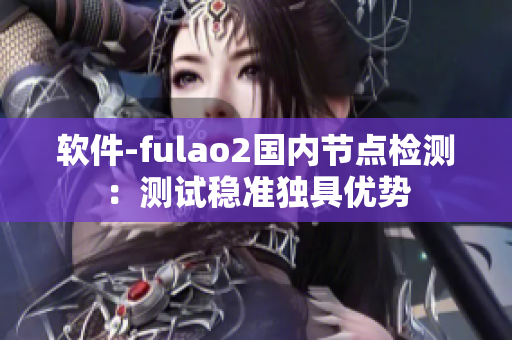 软件-fulao2国内节点检测：测试稳准独具优势