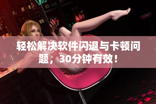 轻松解决软件闪退与卡顿问题，30分钟有效！