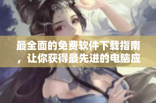 最全面的免费软件下载指南，让你获得最先进的电脑应用