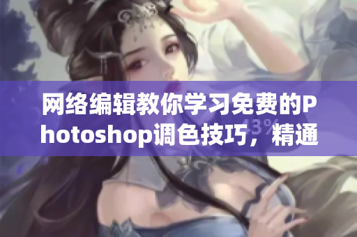 网络编辑教你学习免费的Photoshop调色技巧，精通软件无压力！