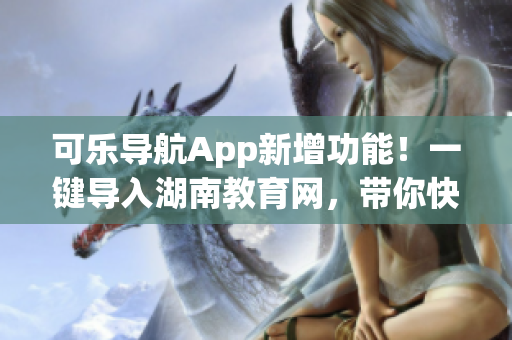 可乐导航App新增功能！一键导入湖南教育网，带你快速畅游校园网！