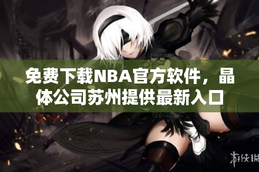 免费下载NBA官方软件，晶体公司苏州提供最新入口