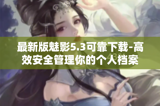最新版魅影5.3可靠下载-高效安全管理你的个人档案