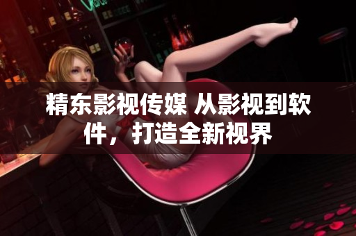 精东影视传媒 从影视到软件，打造全新视界