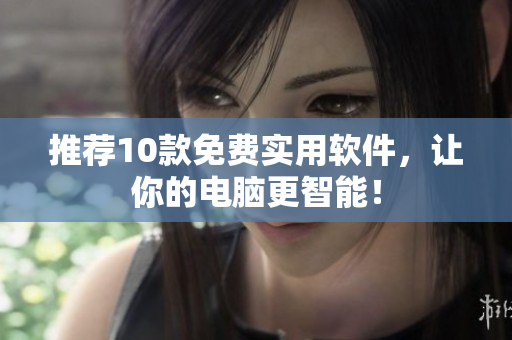 推荐10款免费实用软件，让你的电脑更智能！