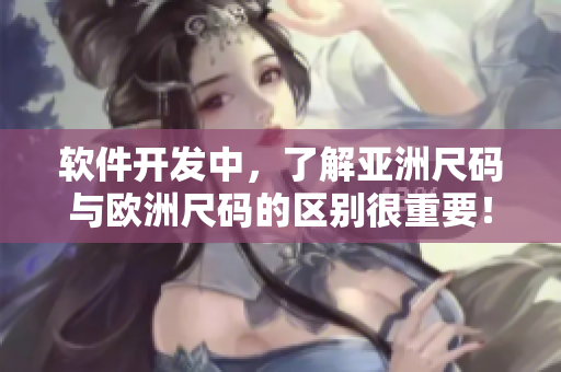 软件开发中，了解亚洲尺码与欧洲尺码的区别很重要！