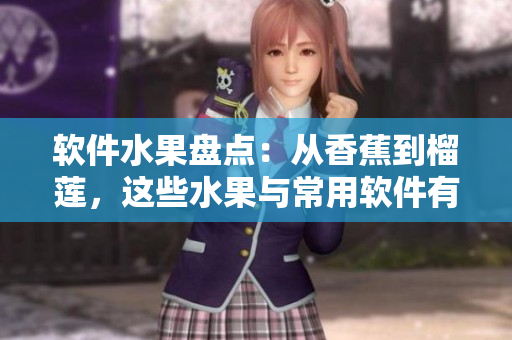 软件水果盘点：从香蕉到榴莲，这些水果与常用软件有何共同点？