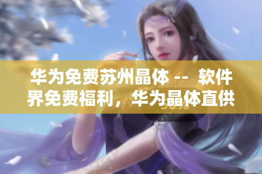 华为免费苏州晶体 --  软件界免费福利，华为晶体直供苏州开发者
