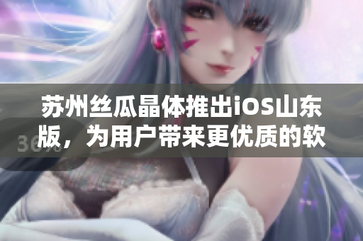 苏州丝瓜晶体推出iOS山东版，为用户带来更优质的软件体验